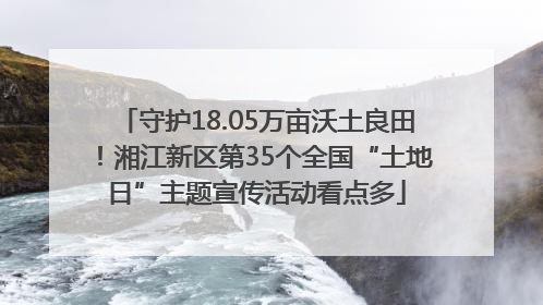 守护18.05万亩沃土良田！湘江新区第35个全国“土地日”主题宣传活动看点多