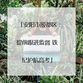 安阳市殷都区：提前跟进监督 铁纪护航高考
