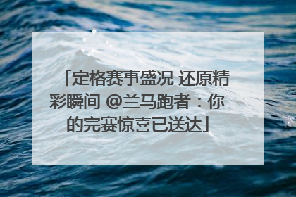 定格赛事盛况 还原精彩瞬间 @兰马跑者：你的完赛惊喜已送达