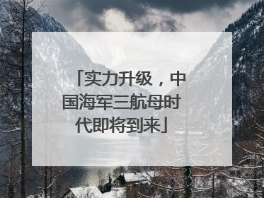 实力升级，中国海军三航母时代即将到来