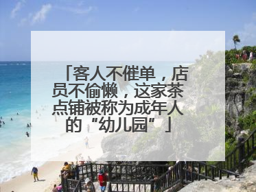 客人不催单，店员不偷懒，这家茶点铺被称为成年人的“幼儿园”