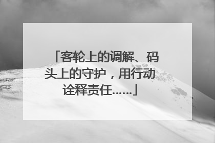 客轮上的调解、码头上的守护，用行动诠释责任……