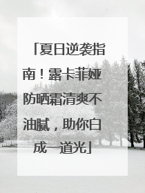 夏日逆袭指南！露卡菲娅防晒霜清爽不油腻，助你白成一道光