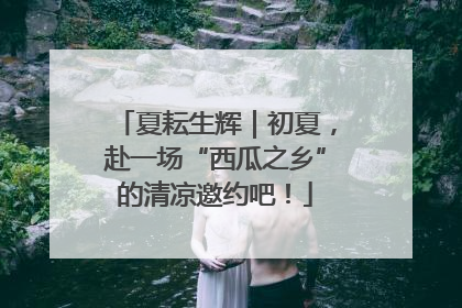 夏耘生辉｜初夏，赴一场“西瓜之乡”的清凉邀约吧！