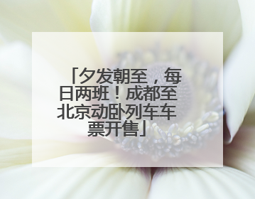 夕发朝至，每日两班！成都至北京动卧列车车票开售
