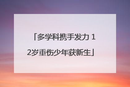 多学科携手发力 12岁重伤少年获新生