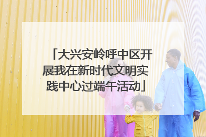 大兴安岭呼中区开展我在新时代文明实践中心过端午活动