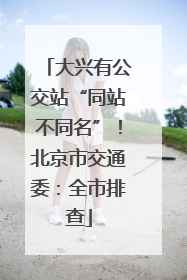 大兴有公交站“同站不同名”！北京市交通委：全市排查