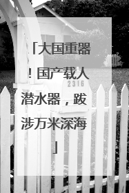 大国重器！国产载人潜水器，跋涉万米深海