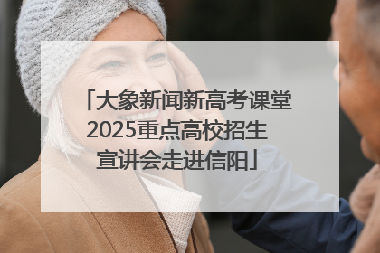 大象新闻新高考课堂2025重点高校招生宣讲会走进信阳