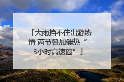 大雨挡不住出游热情 两节叠加催热“3小时高速圈”