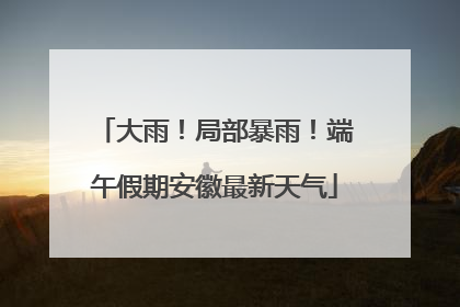 大雨！局部暴雨！端午假期安徽最新天气