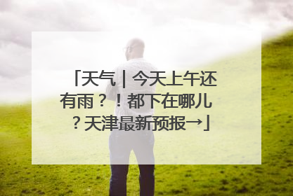天气｜今天上午还有雨？！都下在哪儿？天津最新预报→
