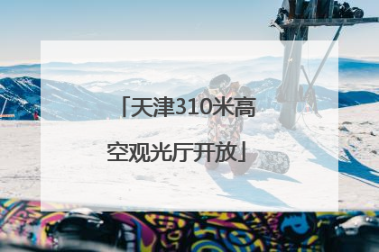 天津310米高空观光厅开放