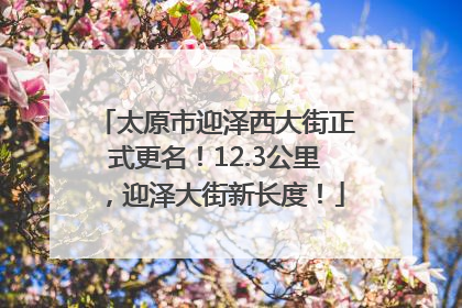 太原市迎泽西大街正式更名！12.3公里，迎泽大街新长度！