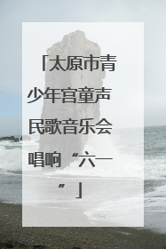 太原市青少年宫童声民歌音乐会唱响“六一”