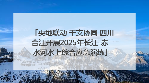央地联动 干支协同 四川合江开展2025年长江-赤水河水上综合应急演练