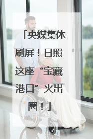 央媒集体刷屏！日照这座“宝藏港口”火出圈！