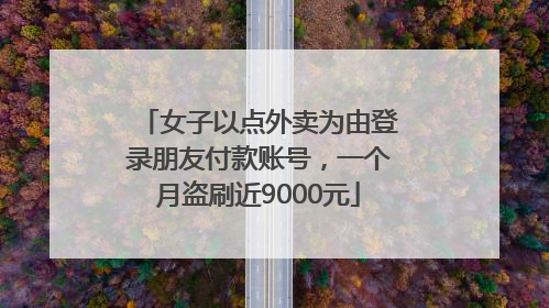 女子以点外卖为由登录朋友付款账号，一个月盗刷近9000元