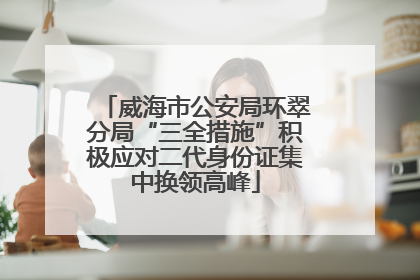 威海市公安局环翠分局“三全措施”积极应对二代身份证集中换领高峰