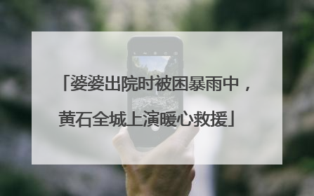 婆婆出院时被困暴雨中，黄石全城上演暖心救援