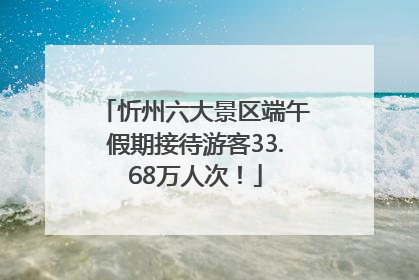 忻州六大景区端午假期接待游客33.68万人次！