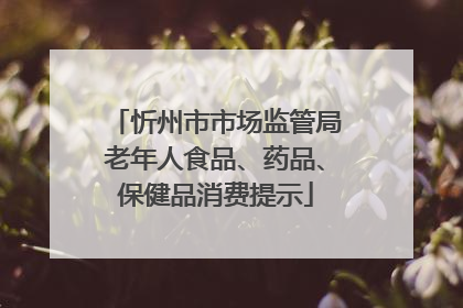 忻州市市场监管局老年人食品、药品、保健品消费提示