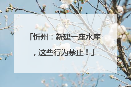 忻州：新建一座水库，这些行为禁止！