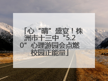 心“晴”盛宴！株洲市十三中“5.20”心理游园会点燃校园正能量