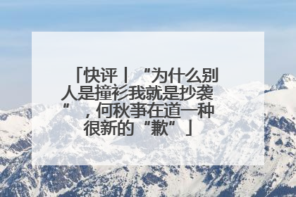 快评丨“为什么别人是撞衫我就是抄袭”，何秋亊在道一种很新的“歉”