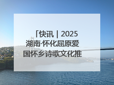 快讯｜2025湖南·怀化屈原爱国怀乡诗歌文化推广季开幕