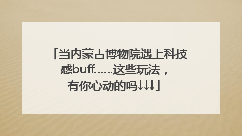 当内蒙古博物院遇上科技感buff……这些玩法，有你心动的吗↓↓↓