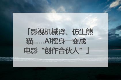 影视机械臂、仿生熊猫……AI摇身一变成电影“创作合伙人”