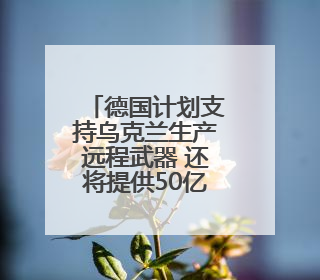 德国计划支持乌克兰生产远程武器 还将提供50亿欧元军援