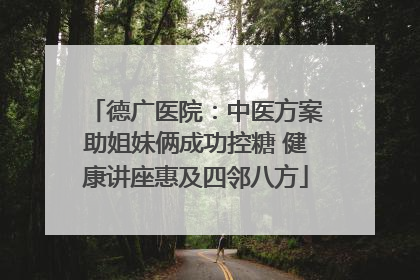 德广医院：中医方案助姐妹俩成功控糖 健康讲座惠及四邻八方