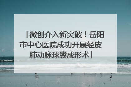 微创介入新突破！岳阳市中心医院成功开展经皮肺动脉球囊成形术