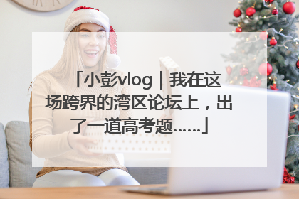 小彭vlog｜我在这场跨界的湾区论坛上，出了一道高考题……