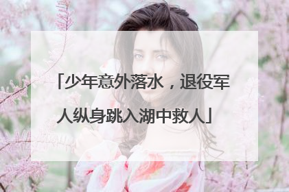 少年意外落水，退役军人纵身跳入湖中救人