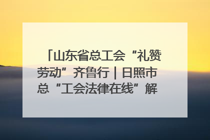 山东省总工会“礼赞劳动”齐鲁行｜日照市总“工会法律在线”解决职工愁“薪”事
