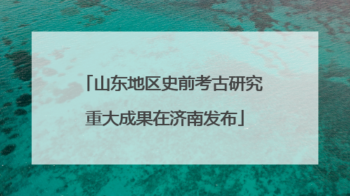 山东地区史前考古研究重大成果在济南发布