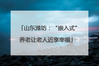 山东潍坊：“嵌入式”养老让老人近享幸福