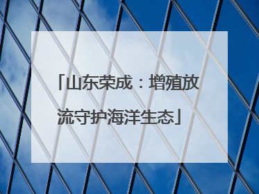 山东荣成：增殖放流守护海洋生态