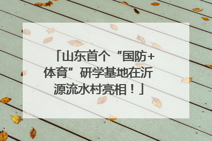 山东首个“国防+体育”研学基地在沂源流水村亮相！