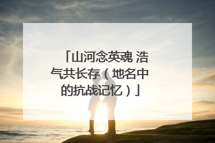 山河念英魂 浩气共长存（地名中的抗战记忆）