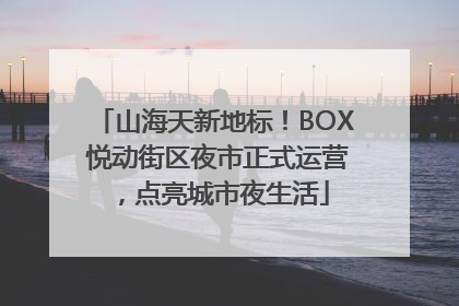 山海天新地标！BOX 悦动街区夜市正式运营，点亮城市夜生活