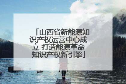 山西省新能源知识产权运营中心成立 打造能源革命知识产权新引擎