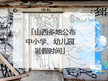 山西多地公布中小学、幼儿园暑假时间