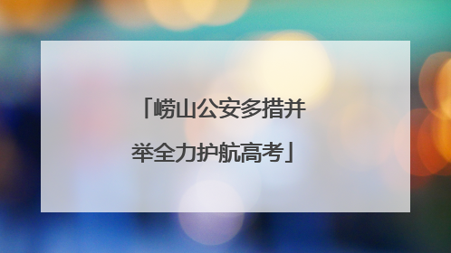 崂山公安多措并举全力护航高考