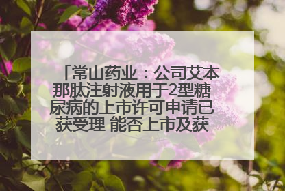 常山药业：公司艾本那肽注射液用于2型糖尿病的上市许可申请已获受理 能否上市及获批时间存在不确定性