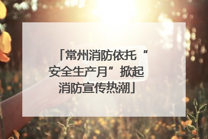常州消防依托“安全生产月”掀起消防宣传热潮